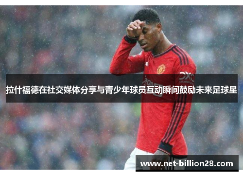 拉什福德在社交媒体分享与青少年球员互动瞬间鼓励未来足球星