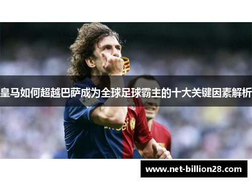 皇马如何超越巴萨成为全球足球霸主的十大关键因素解析