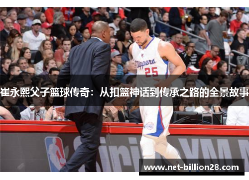 崔永熙父子篮球传奇：从扣篮神话到传承之路的全景故事