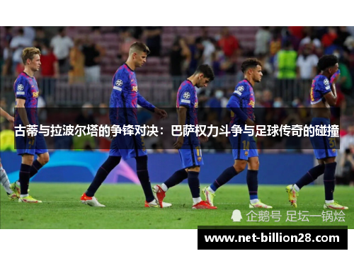 古蒂与拉波尔塔的争锋对决：巴萨权力斗争与足球传奇的碰撞