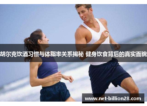 胡尔克饮酒习惯与体脂率关系揭秘 健身饮食背后的真实面貌